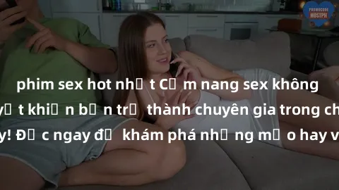 phim sex hot nhất Cẩm nang sex không che: Những bí quyết khiến bạn trở thành chuyên gia trong chuyện ấy! Đọc ngay để khám phá những mẹo hay và bí quyết tình dục không che.