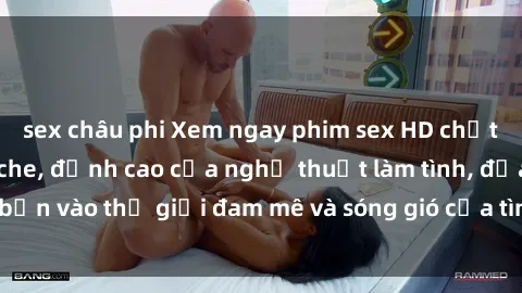 sex châu phi Xem ngay phim sex HD chất lượng cao không che, đỉnh cao của nghệ thuật làm tình, đưa bạn vào thế giới đam mê và sóng gió của tình yêu không giới hạn.