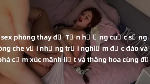 sex phòng thay đồ Tận hưởng cuộc sống tình dục online không che với những trải nghiệm độc đáo và mới lạ. Khám phá cảm xúc mãnh liệt và thăng hoa cùng đối tác tại các trang web chuyên nghiệp.