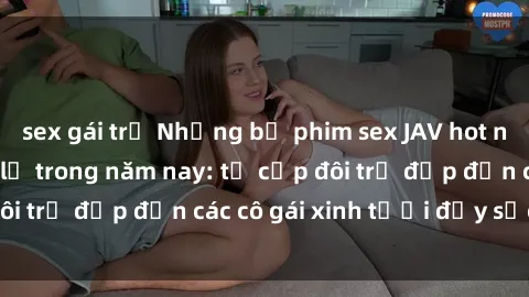 sex gái trẻ Những bộ phim sex JAV hot nhất không thể bỏ lỡ trong năm nay: từ cặp đôi trẻ đẹp đến các cô gái xinh tươi đầy sức hút.