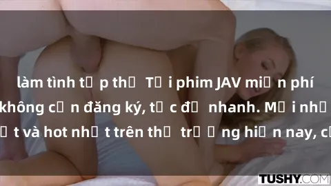 làm tình tập thể Tải phim JAV miễn phí chất lượng cao, không cần đăng ký, tốc độ nhanh. Mới nhất và hot nhất trên thị trường hiện nay, cập nhật hàng ngày.