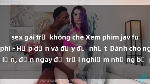 sex gái trẻ không che Xem phim jav full HD online miễn phí - Hấp dẫn và đầy đủ nhất  Dành cho người lớn, đến ngay để trải nghiệm những bộ phim hấp dẫn và hấp dẫn.