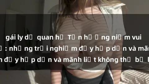 gái ly dị quan hệ Tận hưởng niềm vui của sex với gái trẻ: những trải nghiệm đầy hấp dẫn và mãnh liệt không thể bỏ lỡ