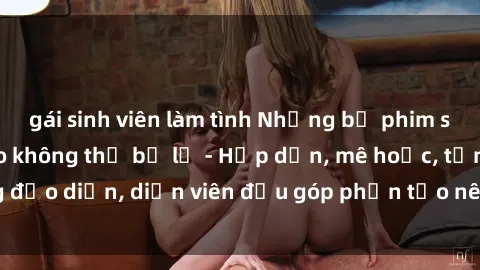 gái sinh viên làm tình Những bộ phim sex gái già đỉnh cao không thể bỏ lỡ - Hấp dẫn, mê hoặc, từng đạo diễn, diễn viên đều góp phần tạo nên sự hấp dẫn, kích thích.