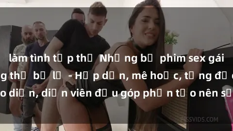 làm tình tập thể Những bộ phim sex gái già đỉnh cao không thể bỏ lỡ - Hấp dẫn, mê hoặc, từng đạo diễn, diễn viên đều góp phần tạo nên sự hấp dẫn, kích thích.