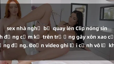 sex nhà nghỉ bị quay lén Clip nóng sinh viên gây sốc: Hành động cấm kỵ trên trường gây xôn xao cộng đồng. Đoạn video ghi lại cảnh vô lễ khiến dư luận bức xúc.