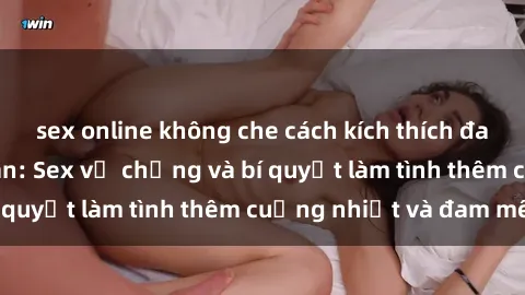 sex online không che cách kích thích đam mê trong hôn nhân: Sex vợ chồng và bí quyết làm tình thêm cuồng nhiệt và đam mê