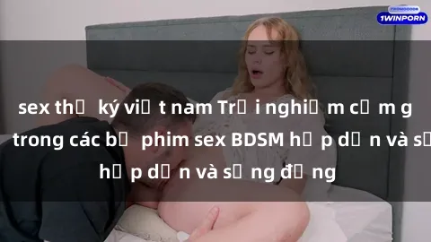 sex thư ký việt nam Trải nghiệm cảm giác mới lạ trong các bộ phim sex BDSM hấp dẫn và sống động