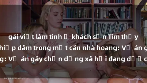 gái việt làm tình ở khách sạn Tìm thấy gái bị trói và bị hiếp dâm trong một căn nhà hoang: Vụ án gây chấn động xã hội đang được điều tra vào.