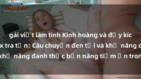 gái việt làm tình Kinh hoàng và đầy kích thích với phim sex tra tấn: Câu chuyện đen tối và khả năng đánh thức bản năng tiềm ẩn trong con người