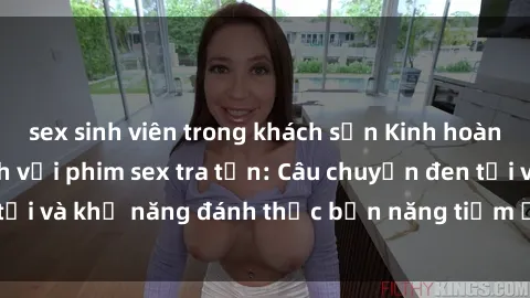 sex sinh viên trong khách sạn Kinh hoàng và đầy kích thích với phim sex tra tấn: Câu chuyện đen tối và khả năng đánh thức bản năng tiềm ẩn trong con người