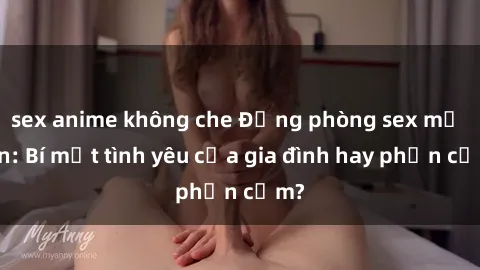 sex anime không che Động phòng sex mẹ con: Bí mật tình yêu của gia đình hay phản cảm?
