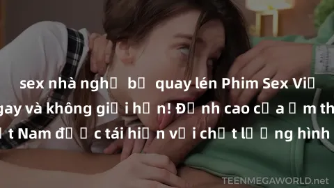 sex nhà nghỉ bị quay lén Phim Sex Việt Nam HD - Xem ngay và không giới hạn! Đỉnh cao của ẩm thực tình dục Việt Nam được tái hiện với chất lượng hình ảnh sắc nét. Hãy thưởng thức ngay!