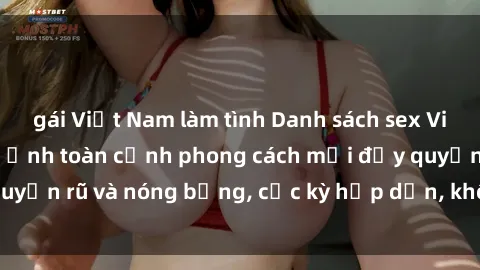 gái Việt Nam làm tình Danh sách sex Việt Nam không che - Ảnh toàn cảnh phong cách mới đầy quyến rũ và nóng bỏng, cực kỳ hấp dẫn, không thể bỏ qua!