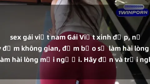 sex gái việt nam Gái Việt xinh đẹp, nồng nàn làm tình say đắm không gian, đảm bảo sẽ làm hài lòng mọi người. Hãy đến và trải nghiệm ngay!