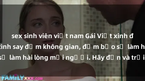 sex sinh viên việt nam Gái Việt xinh đẹp, nồng nàn làm tình say đắm không gian, đảm bảo sẽ làm hài lòng mọi người. Hãy đến và trải nghiệm ngay!