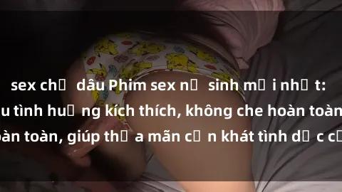 sex chị dâu Phim sex nữ sinh mới nhất: Trải nghiệm nhiều tình huống kích thích, không che hoàn toàn, giúp thỏa mãn cơn khát tình dục của các bạn trẻ