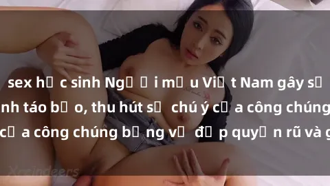 sex học sinh Người mẫu Việt Nam gây sốt với loạt shoot ảnh táo bạo, thu hút sự chú ý của công chúng bằng vẻ đẹp quyến rũ và gợi cảm.