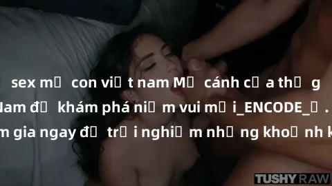 sex mẹ con việt nam Mở cánh cửa thế giới sex MILF Việt Nam để khám phá niềm vui mới_ENCODE_. Hãy tham gia ngay để trải nghiệm những khoảnh khắc đầy kích thích và đam mê.