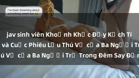 jav sinh viên Khoảnh Khắc Đầy Kịch Tính: Sex  Việt Nam và Cuộc Phiêu Lưu Thú Vị của Ba Người Trẻ Trong Đêm Say Đắm