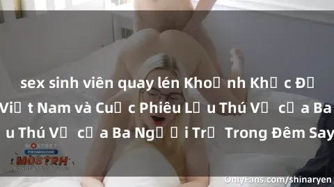 sex sinh viên quay lén Khoảnh Khắc Đầy Kịch Tính: Sex  Việt Nam và Cuộc Phiêu Lưu Thú Vị của Ba Người Trẻ Trong Đêm Say Đắm