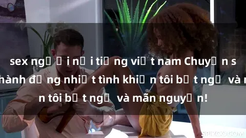 sex người nổi tiếng việt nam Chuyện sex chị dâu: hành động nhiệt tình khiến tôi bất ngờ và mãn nguyện!