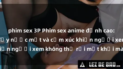 phim sex 3P Phim sex anime đỉnh cao: Những tác phẩm đầy nước mắt và cảm xúc khiến người xem không thể rời mắt khỏi màn hình