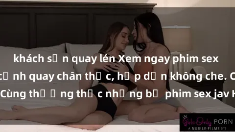 khách sạn quay lén Xem ngay phim sex jav HD với những cảnh quay chân thực, hấp dẫn không che. Cùng thưởng thức những bộ phim sex jav HD hot nhất hiện nay!