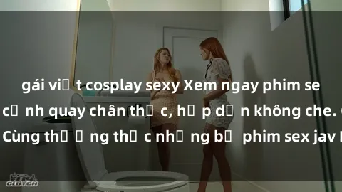 gái việt cosplay sexy Xem ngay phim sex jav HD với những cảnh quay chân thực, hấp dẫn không che. Cùng thưởng thức những bộ phim sex jav HD hot nhất hiện nay!