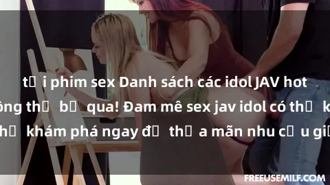 tải phim sex Danh sách các idol JAV hot nhất hiện nay không thể bỏ qua! Đam mê sex jav idol có thể khám phá ngay để thỏa mãn nhu cầu giải trí của mình!